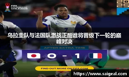 k1体育乌拉圭队与法国队激战正酣谁将晋级下一轮的巅峰对决